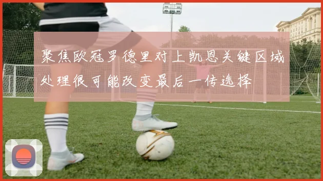 聚焦欧冠罗德里对上凯恩关键区域处理很可能改变最后一传选择