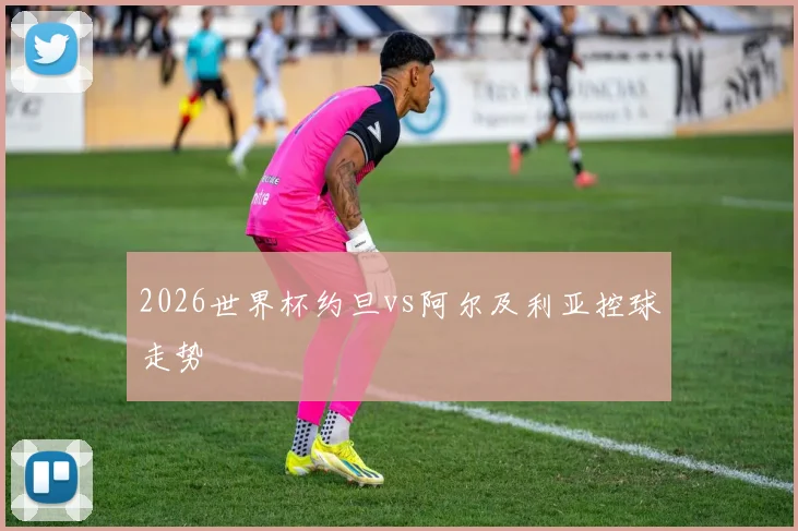 2026世界杯约旦vs阿尔及利亚控球走势