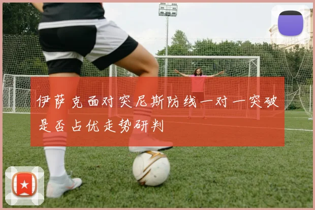 伊萨克面对突尼斯防线一对一突破是否占优走势研判