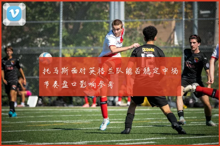 托马斯面对英格兰队能否稳定中场节奏盘口影响参考