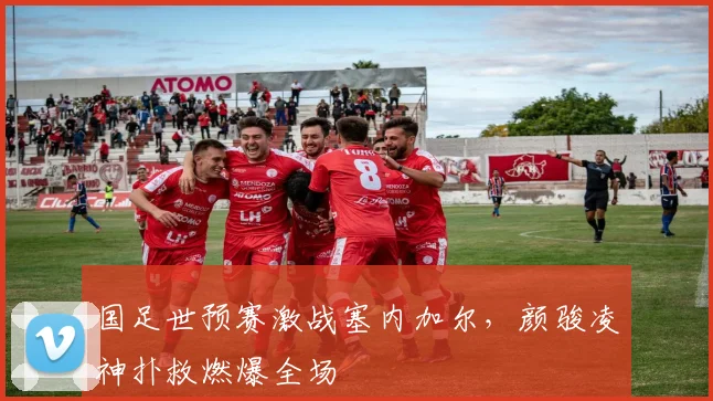 国足世预赛激战塞内加尔，颜骏凌神扑救燃爆全场
