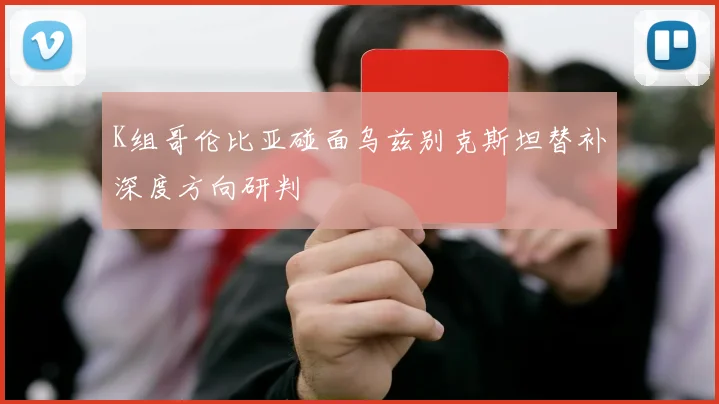 K组哥伦比亚碰面乌兹别克斯坦替补深度方向研判