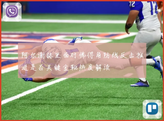 阿尔谢赫里面对佛得角防线反击推进是否关键金靴热度解读