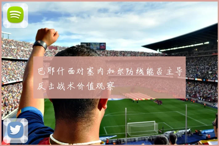 巴耶什面对塞内加尔防线能否主导反击战术价值观察