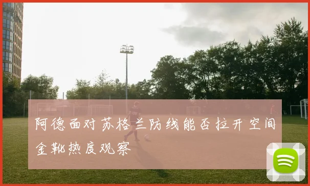 阿德面对苏格兰防线能否拉开空间金靴热度观察