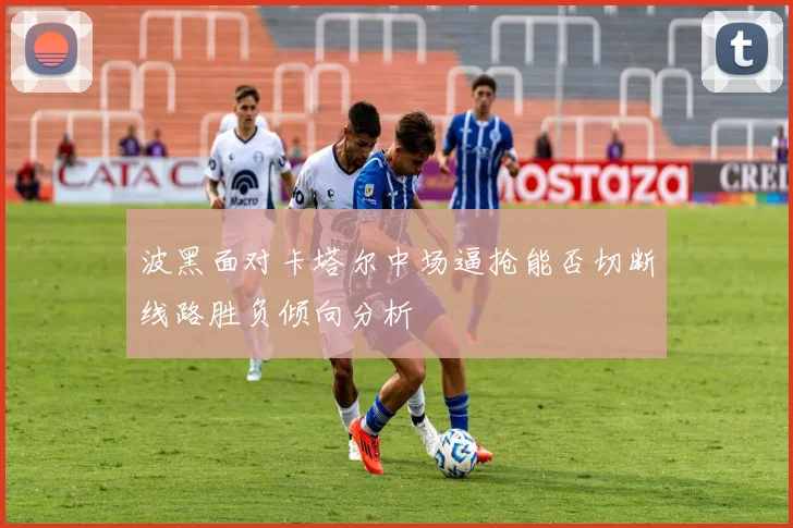 波黑面对卡塔尔中场逼抢能否切断线路胜负倾向分析