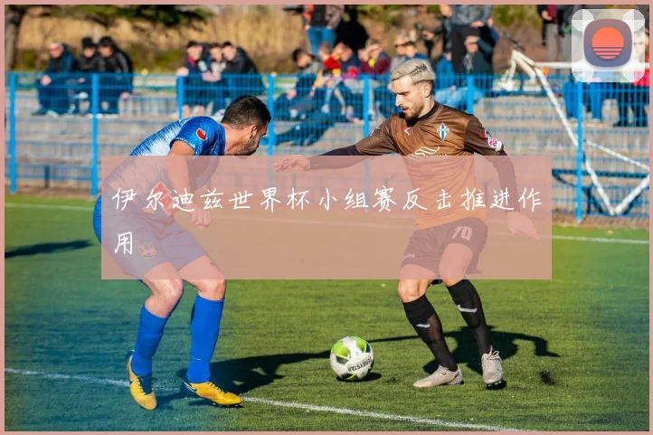 伊尔迪兹世界杯小组赛反击推进作用