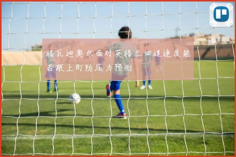 格瓦迪奥尔面对英格兰回追速度能否跟上盯防压力预测