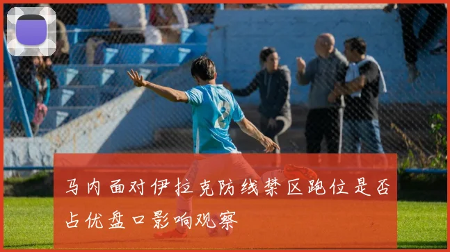 马内面对伊拉克防线禁区跑位是否占优盘口影响观察