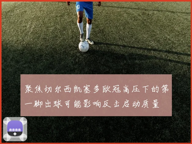 聚焦切尔西凯塞多欧冠高压下的第一脚出球可能影响反击启动质量