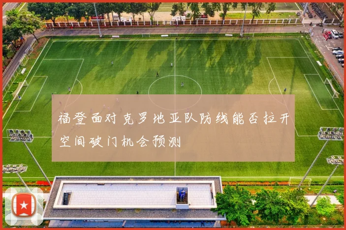 福登面对克罗地亚队防线能否拉开空间破门机会预测
