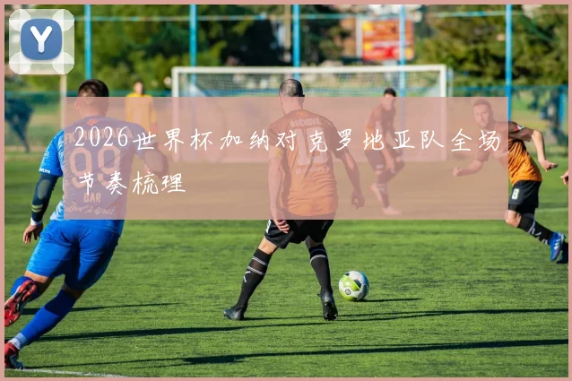 2026世界杯加纳对克罗地亚队全场节奏梳理