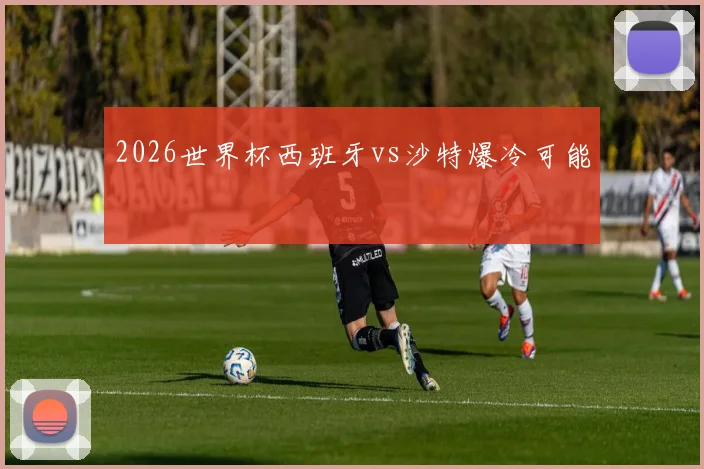 2026世界杯西班牙vs沙特爆冷可能