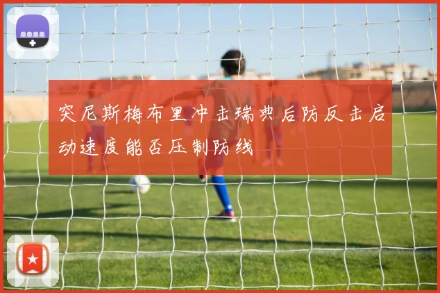 突尼斯梅布里冲击瑞典后防反击启动速度能否压制防线