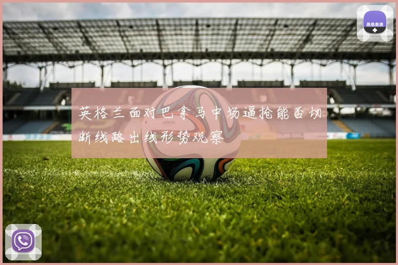 英格兰面对巴拿马中场逼抢能否切断线路出线形势观察