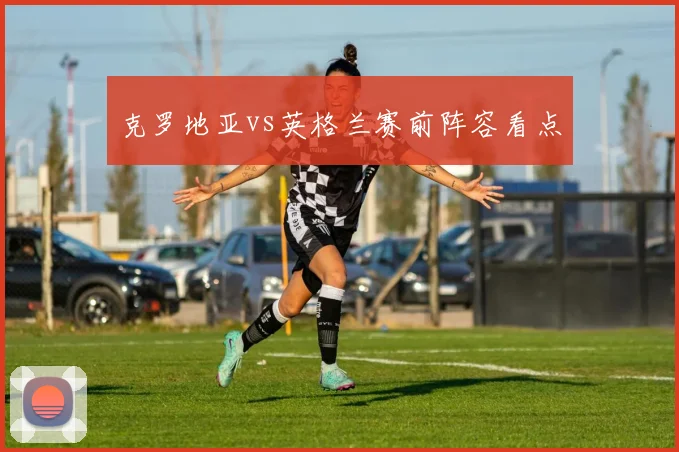 克罗地亚vs英格兰赛前阵容看点
