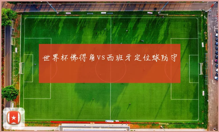 世界杯佛得角vs西班牙定位球防守