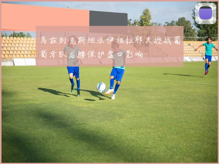 乌兹别克斯坦法伊祖拉耶夫迎战葡萄牙队后腰保护盘口影响
