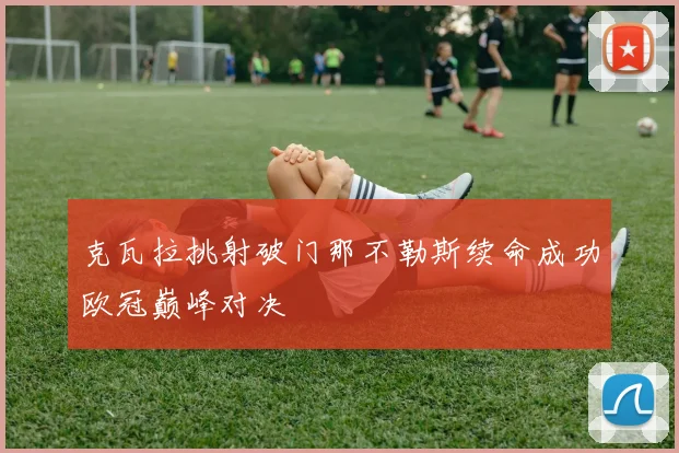 克瓦拉挑射破门那不勒斯续命成功欧冠巅峰对决