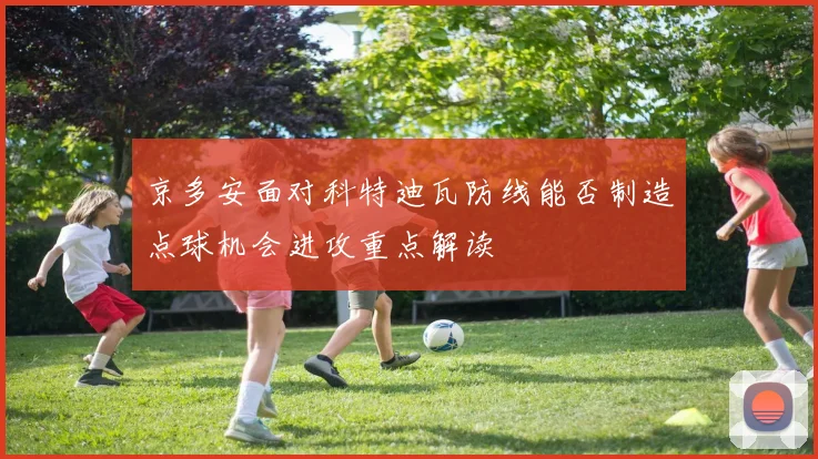 京多安面对科特迪瓦防线能否制造点球机会进攻重点解读