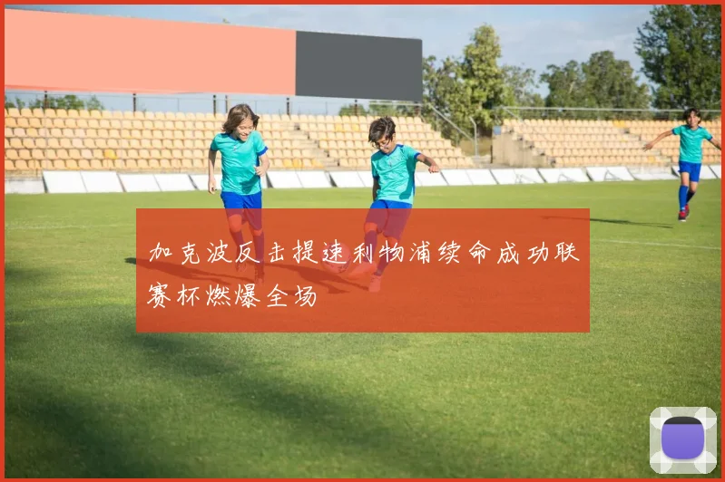 加克波反击提速利物浦续命成功联赛杯燃爆全场