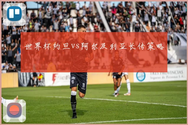 世界杯约旦vs阿尔及利亚长传策略