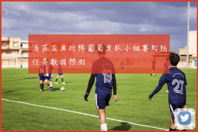马苏亚库对阵葡萄牙队小组赛盯防任务数据预测
