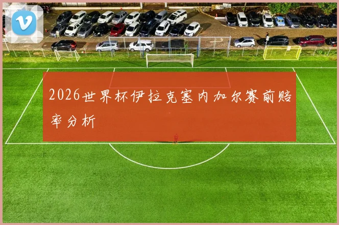 2026世界杯伊拉克塞内加尔赛前赔率分析