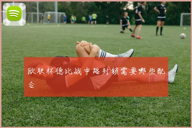 欧联杯德比战中路封锁需要哪些配合