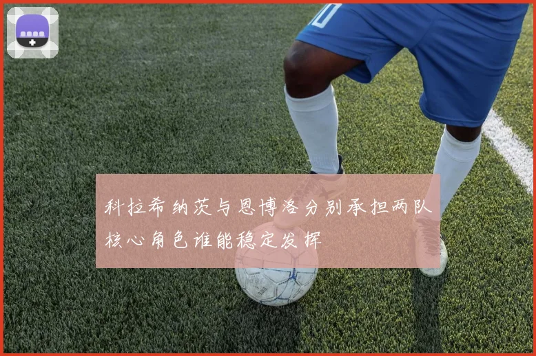 科拉希纳茨与恩博洛分别承担两队核心角色谁能稳定发挥