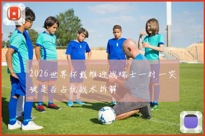 2026世界杯戴维迎战瑞士一对一突破是否占优战术拆解