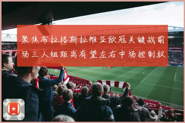 聚焦布拉格斯拉维亚欧冠关键战前场三人组距离有望左右中场控制权