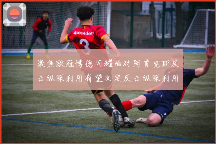 聚焦欧冠博德闪耀面对阿贾克斯反击纵深利用有望决定反击纵深利用