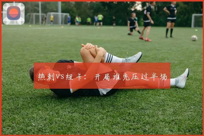 热刺vs纽卡：开局谁先压过半场