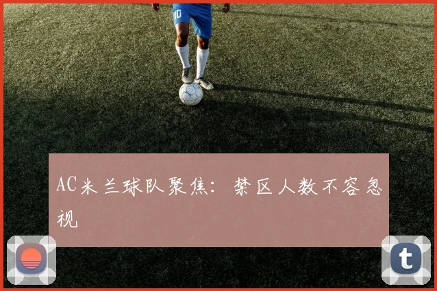 AC米兰球队聚焦：禁区人数不容忽视