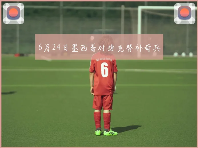 6月24日墨西哥对捷克替补奇兵