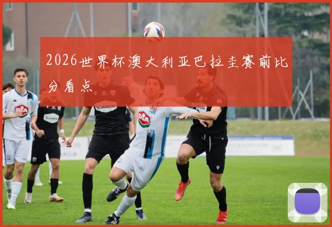 2026世界杯澳大利亚巴拉圭赛前比分看点