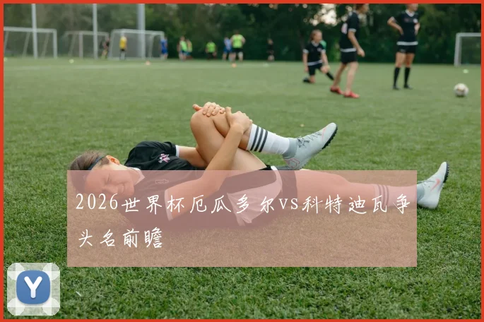 2026世界杯厄瓜多尔vs科特迪瓦争头名前瞻