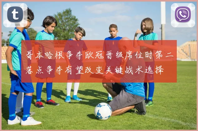 哥本哈根争夺欧冠晋级席位时第二落点争夺有望改变关键战术选择