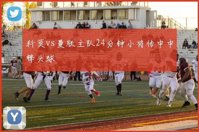 科莫vs曼联主队24分钟小将传中中锋头球