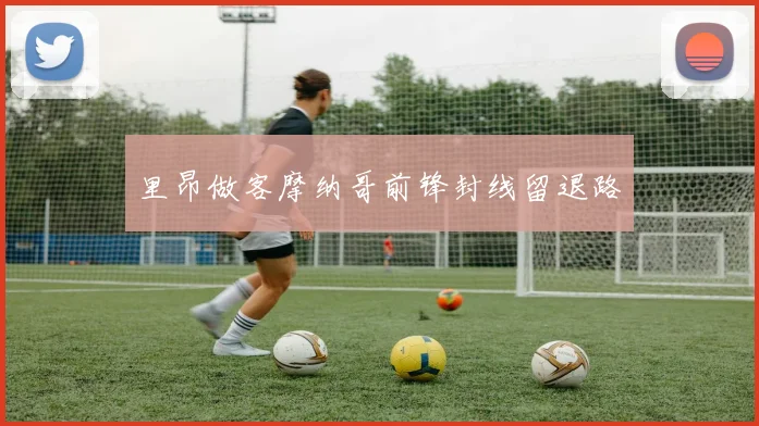 里昂做客摩纳哥前锋封线留退路