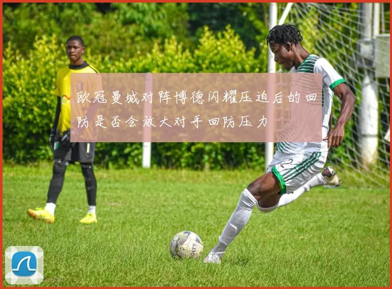 欧冠曼城对阵博德闪耀压迫后的回防是否会放大对手回防压力