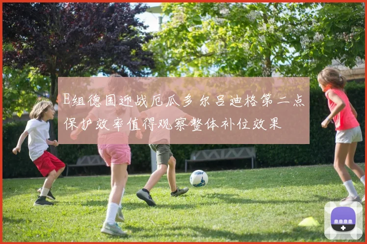 E组德国迎战厄瓜多尔吕迪格第二点保护效率值得观察整体补位效果