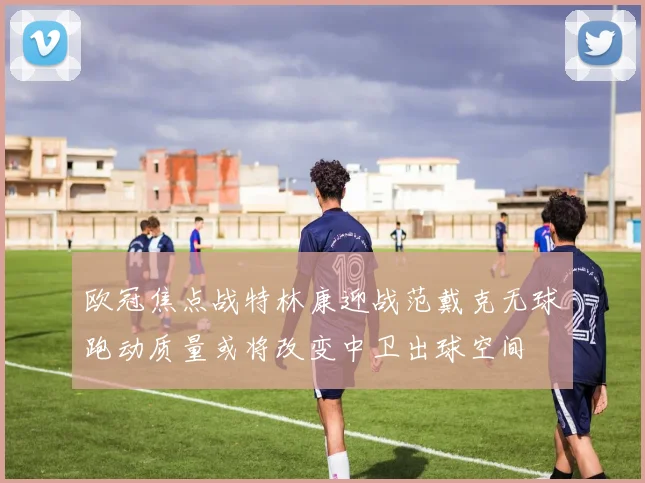 欧冠焦点战特林康迎战范戴克无球跑动质量或将改变中卫出球空间