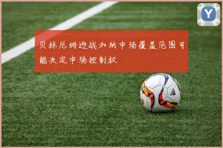 贝林厄姆迎战加纳中场覆盖范围可能决定中场控制权