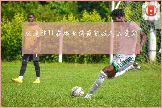 极速PK10在线竞猜最新版怎么更新