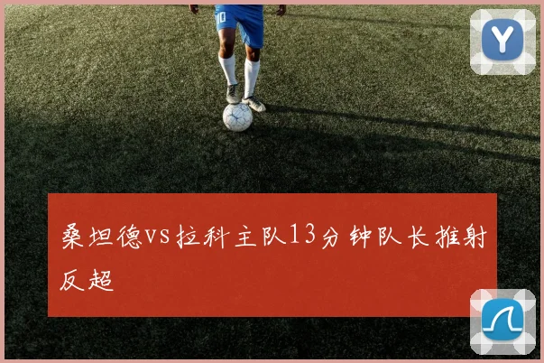 桑坦德vs拉科主队13分钟队长推射反超