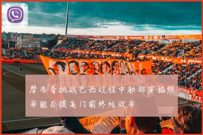摩洛哥挑战巴西过程中肋部穿插频率能否提高门前终结效率