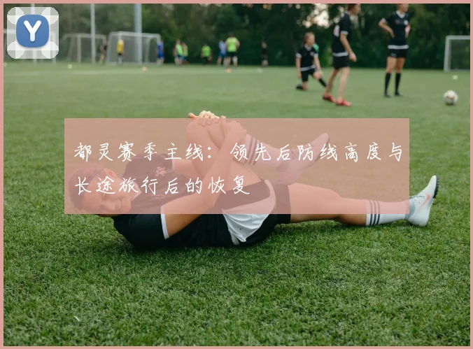 都灵赛季主线：领先后防线高度与长途旅行后的恢复
