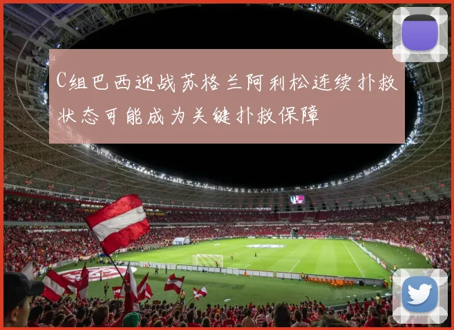 C组巴西迎战苏格兰阿利松连续扑救状态可能成为关键扑救保障